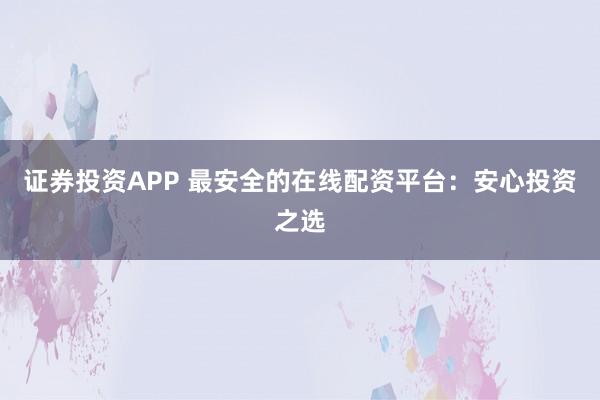 证券投资APP 最安全的在线配资平台：安心投资之选