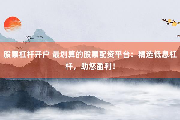 股票杠杆开户 最划算的股票配资平台：精选低息杠杆，助您盈利！
