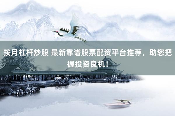 按月杠杆炒股 最新靠谱股票配资平台推荐，助您把握投资良机！