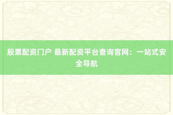 股票配资门户 最新配资平台查询官网：一站式安全导航