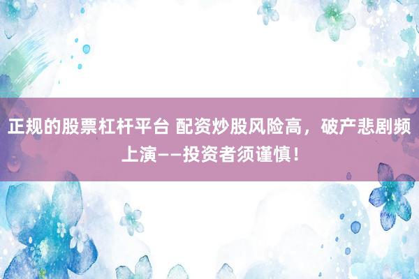 正规的股票杠杆平台 配资炒股风险高，破产悲剧频上演——投资者须谨慎！