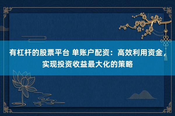 有杠杆的股票平台 单账户配资：高效利用资金，实现投资收益最大化的策略