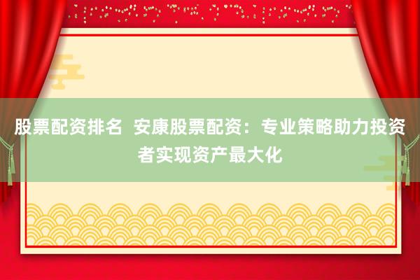 股票配资排名  安康股票配资：专业策略助力投资者实现资产最大化