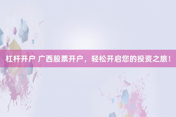 杠杆开户 广西股票开户，轻松开启您的投资之旅！