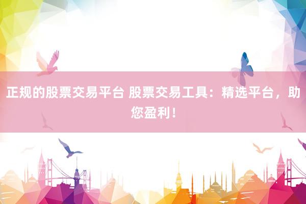 正规的股票交易平台 股票交易工具：精选平台，助您盈利！