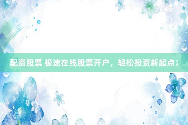 配资股票 极速在线股票开户，轻松投资新起点！