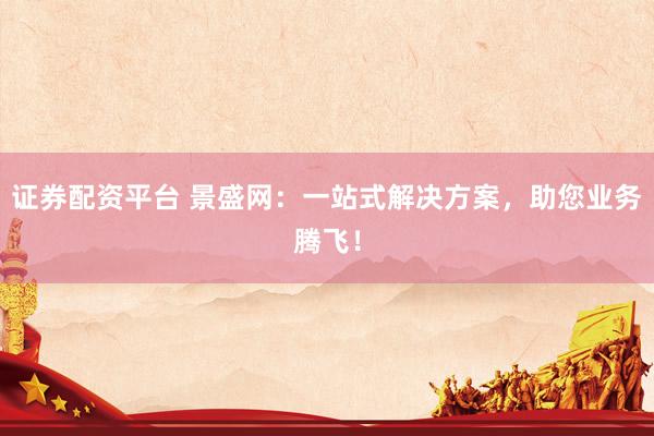 证券配资平台 景盛网：一站式解决方案，助您业务腾飞！