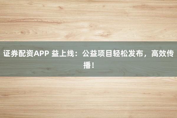 证券配资APP 益上线：公益项目轻松发布，高效传播！