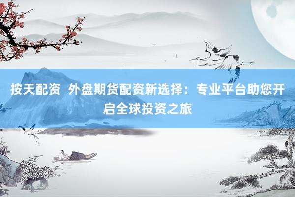 按天配资  外盘期货配资新选择：专业平台助您开启全球投资之旅