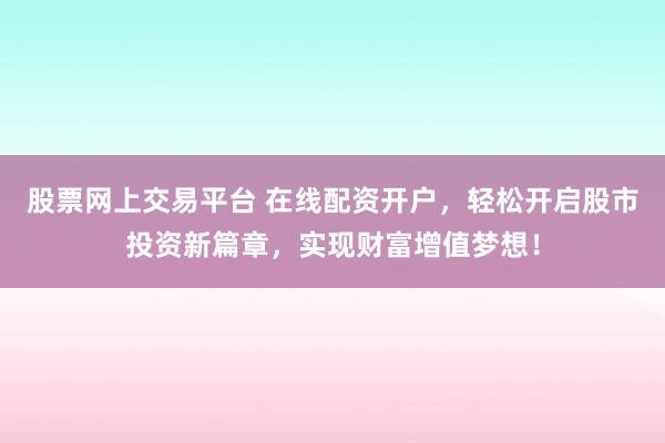 股票网上交易平台 在线配资开户，轻松开启股市投资新篇章，实现财富增值梦想！