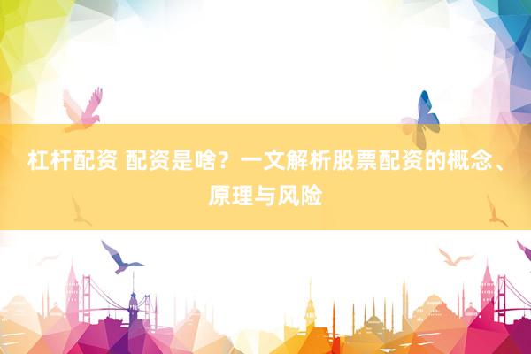杠杆配资 配资是啥？一文解析股票配资的概念、原理与风险