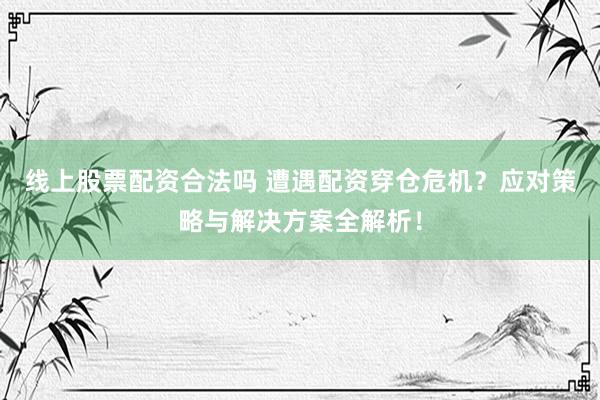 线上股票配资合法吗 遭遇配资穿仓危机？应对策略与解决方案全解析！