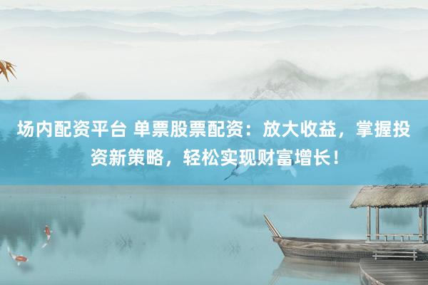 场内配资平台 单票股票配资：放大收益，掌握投资新策略，轻松实现财富增长！