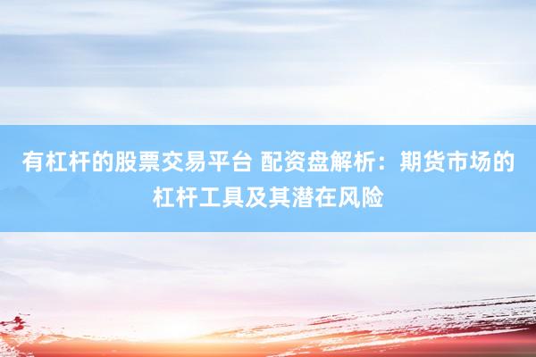 有杠杆的股票交易平台 配资盘解析：期货市场的杠杆工具及其潜在风险