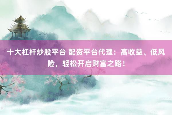 十大杠杆炒股平台 配资平台代理：高收益、低风险，轻松开启财富之路！