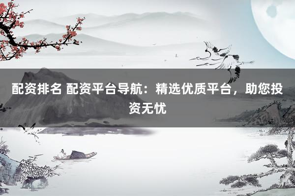 配资排名 配资平台导航：精选优质平台，助您投资无忧