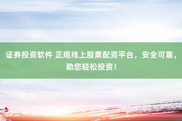 证券投资软件 正规线上股票配资平台，安全可靠，助您轻松投资！