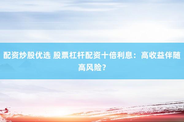 配资炒股优选 股票杠杆配资十倍利息：高收益伴随高风险？
