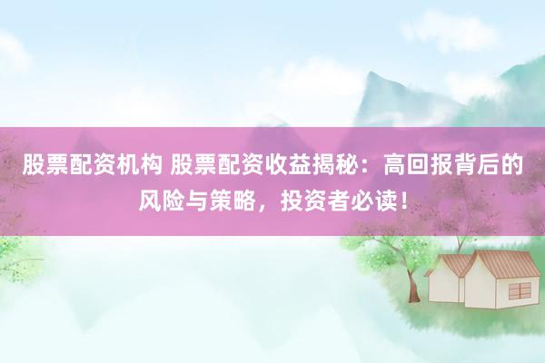 股票配资机构 股票配资收益揭秘：高回报背后的风险与策略，投资者必读！