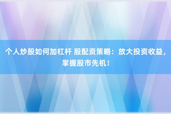 个人炒股如何加杠杆 股配资策略：放大投资收益，掌握股市先机！