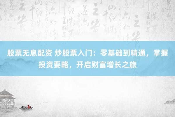 股票无息配资 炒股票入门：零基础到精通，掌握投资要略，开启财富增长之旅