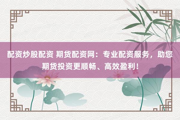 配资炒股配资 期货配资网：专业配资服务，助您期货投资更顺畅、高效盈利！