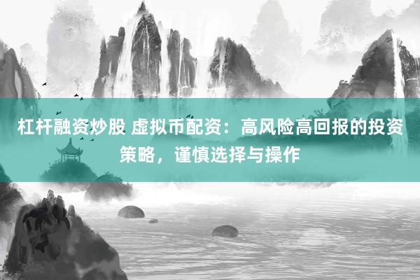 杠杆融资炒股 虚拟币配资：高风险高回报的投资策略，谨慎选择与操作