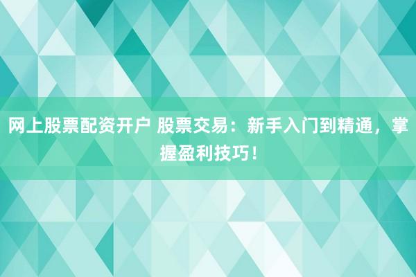 网上股票配资开户 股票交易：新手入门到精通，掌握盈利技巧！