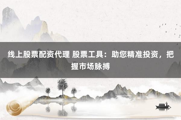 线上股票配资代理 股票工具：助您精准投资，把握市场脉搏