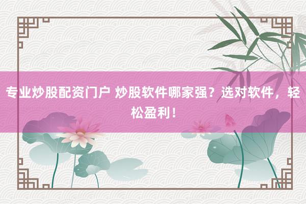 专业炒股配资门户 炒股软件哪家强？选对软件，轻松盈利！