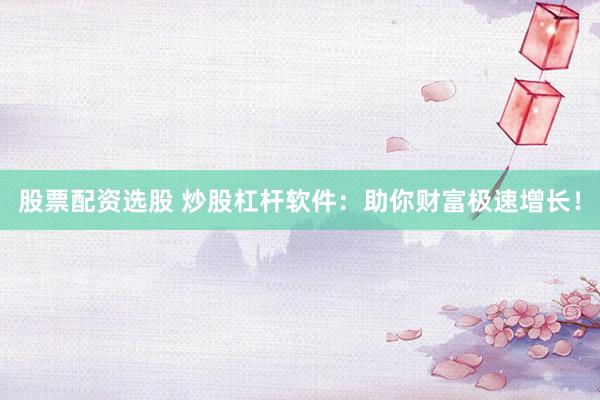 股票配资选股 炒股杠杆软件：助你财富极速增长！