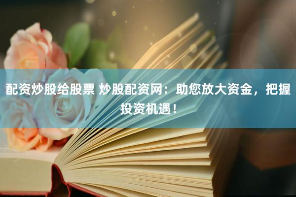 配资炒股给股票 炒股配资网：助您放大资金，把握投资机遇！