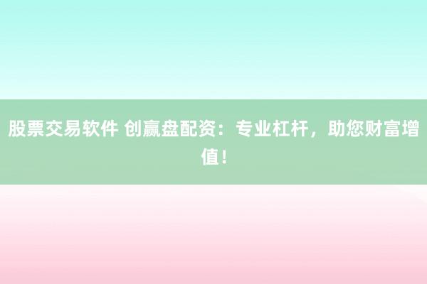 股票交易软件 创赢盘配资：专业杠杆，助您财富增值！