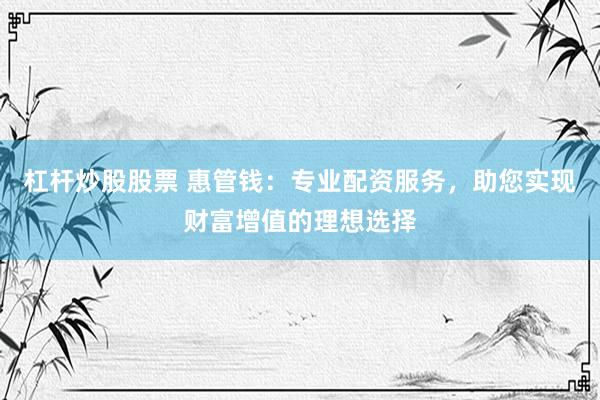杠杆炒股股票 惠管钱：专业配资服务，助您实现财富增值的理想选择