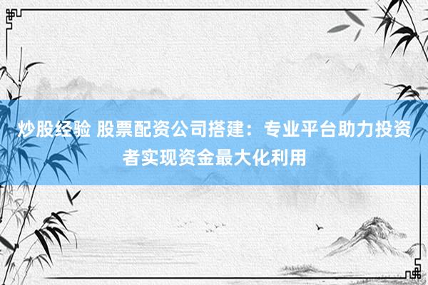 炒股经验 股票配资公司搭建：专业平台助力投资者实现资金最大化利用