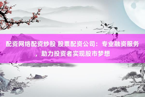 配资网络配资炒股 股票配资公司：专业融资服务，助力投资者实现股市梦想