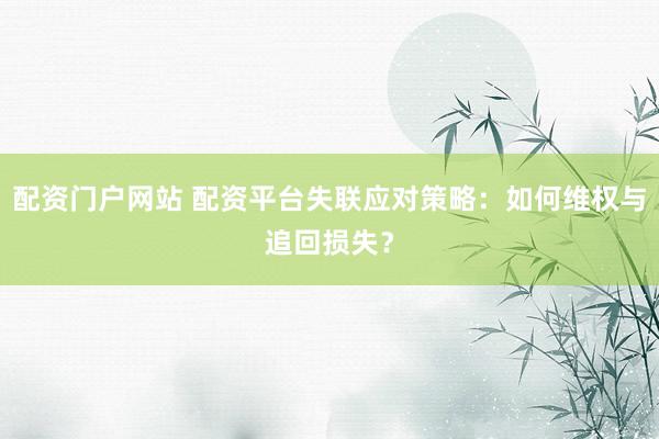 配资门户网站 配资平台失联应对策略：如何维权与追回损失？