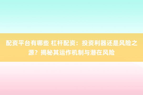 配资平台有哪些 杠杆配资：投资利器还是风险之源？揭秘其运作机制与潜在风险