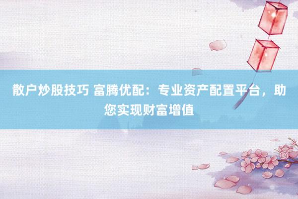 散户炒股技巧 富腾优配：专业资产配置平台，助您实现财富增值