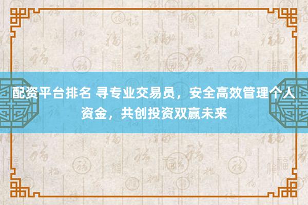 配资平台排名 寻专业交易员，安全高效管理个人资金，共创投资双赢未来