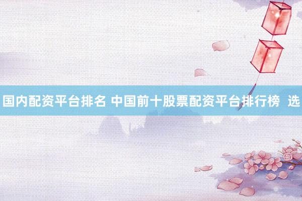 国内配资平台排名 中国前十股票配资平台排行榜  选