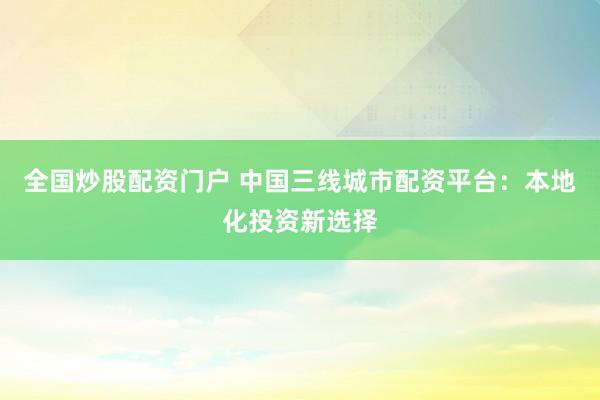 全国炒股配资门户 中国三线城市配资平台：本地化投资新选择