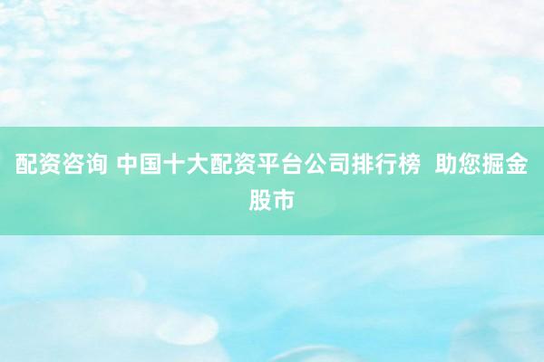 配资咨询 中国十大配资平台公司排行榜  助您掘金股市