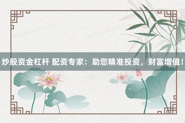 炒股资金杠杆 配资专家：助您精准投资，财富增值！