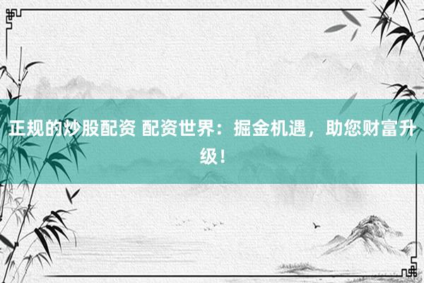 正规的炒股配资 配资世界：掘金机遇，助您财富升级！