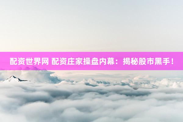 配资世界网 配资庄家操盘内幕：揭秘股市黑手！