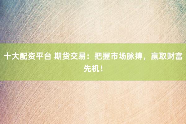 十大配资平台 期货交易：把握市场脉搏，赢取财富先机！