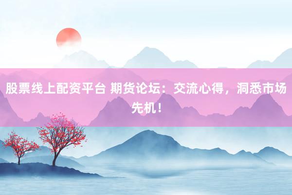 股票线上配资平台 期货论坛：交流心得，洞悉市场先机！