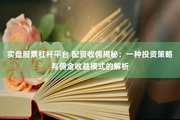 实盘股票杠杆平台 配资收佣揭秘：一种投资策略与佣金收益模式的解析
