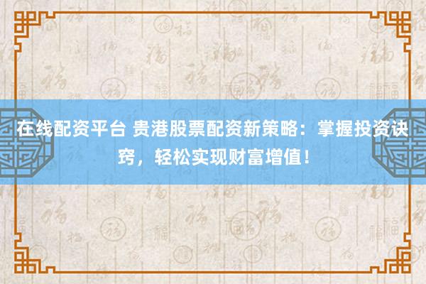 在线配资平台 贵港股票配资新策略：掌握投资诀窍，轻松实现财富增值！